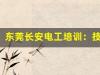东莞长安电工培训：技能提升，事业加速(东莞长